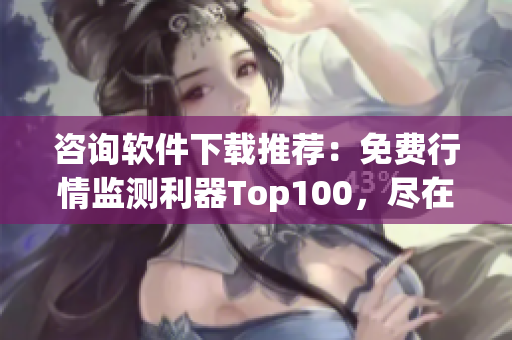 咨询软件下载推荐：免费行情监测利器Top100，尽在你的掌控！