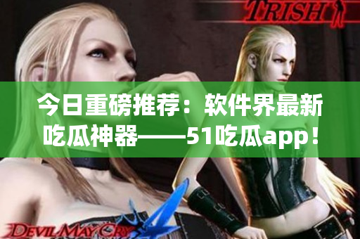今日重磅推荐:软件界最新吃瓜神器——51吃瓜app! 今日重磅推荐:软件界最新吃瓜神器——51吃瓜app!