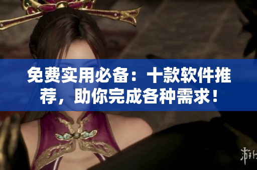 免费实用必备:十款软件推荐,助你完成各种需求! 免费实用必备:十款软件推荐,助你完成各种需求!