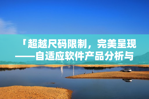 「超越尺码限制,完美呈现——自适应软件产品分析与比较」 「超越尺码限制,完美呈现——自适应软件产品分析与比较」