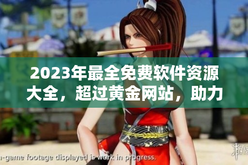 2023年最全免费软件资源大全,超过黄金网站,助力你的软件编辑之路 2023年最全免费软件资源大全,超过黄金网站,助力你的软件编辑之路