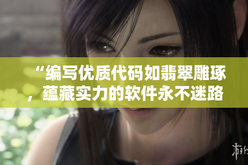 “编写优质代码如翡翠雕琢,蕴藏实力的软件永不迷路” “编写优质代码如翡翠雕琢,蕴藏实力的软件永不迷路”