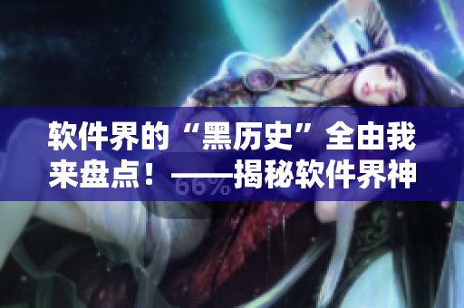 软件界的“黑历史”全由我来盘点!——揭秘软件界神秘黑料尽在其中! 软件界的“黑历史”全由我来盘点!——揭秘软件界神秘黑料尽在其中!