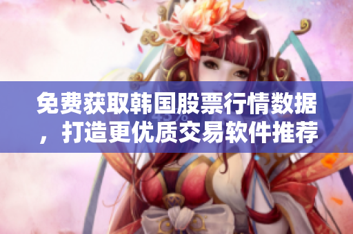免费获取韩国股票行情数据,打造更优质交易软件推荐 免费获取韩国股票行情数据,打造更优质交易软件推荐