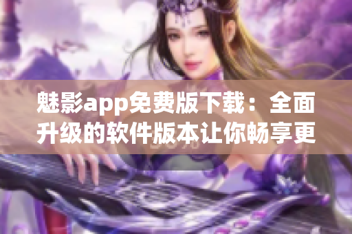 魅影app免费版下载:全面升级的软件版本让你畅享更强大的功能 魅影app免费版下载:全面升级的软件版本让你畅享更强大的功能