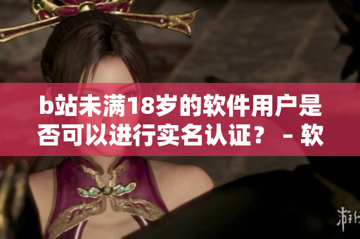 b站未满18岁的软件用户是否可以进行实名认证? – 软件相关的编辑探究 b站未满18岁的软件用户是否可以进行实名认证? – 软件相关的编辑探究
