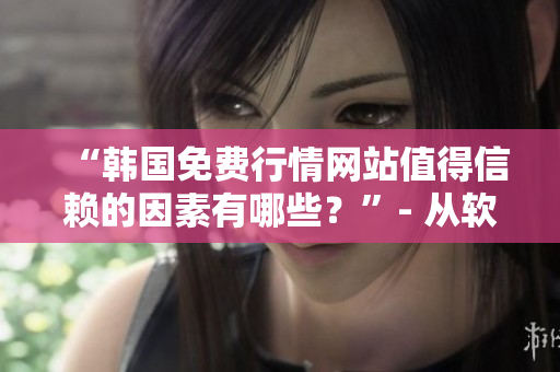 “韩国免费行情网站值得信赖的因素有哪些?”- 从软件角度分析的评测 “韩国免费行情网站值得信赖的因素有哪些?”- 从软件角度分析的评测