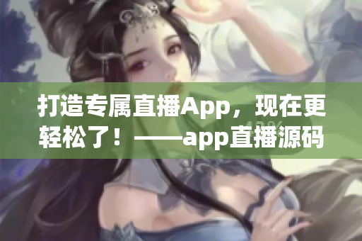 打造专属直播App,现在更轻松了!——app直播源码的珍贵价值 打造专属直播App,现在更轻松了!——app直播源码的珍贵价值