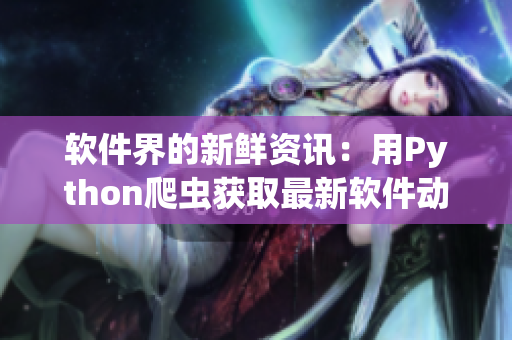 软件界的新鲜资讯:用Python爬虫获取最新软件动态 软件界的新鲜资讯:用Python爬虫获取最新软件动态
