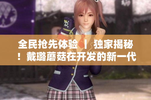 全民抢先体验 丨 独家揭秘!戴璐蘑菇在开发的新一代软件重磅上线! 全民抢先体验 丨 独家揭秘!戴璐蘑菇在开发的新一代软件重磅上线!