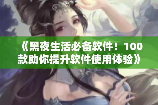 《黑夜生活必备软件!100款助你提升软件使用体验》 《黑夜生活必备软件!100款助你提升软件使用体验》