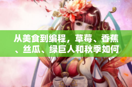 从美食到编程,草莓、香蕉、丝瓜、绿巨人和秋季如何启迪你的软件开发思路 从美食到编程,草莓、香蕉、丝瓜、绿巨人和秋季如何启迪你的软件开发思路