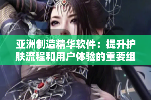 亚洲制造精华软件:提升护肤流程和用户体验的重要组成部分 亚洲制造精华软件:提升护肤流程和用户体验的重要组成部分