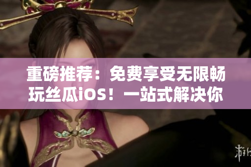 重磅推荐:免费享受无限畅玩丝瓜iOS!一站式解决你的视频播放困惑! 重磅推荐:免费享受无限畅玩丝瓜iOS!一站式解决你的视频播放困惑!