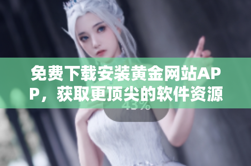 免费下载安装黄金网站APP，获取更顶尖的软件资源！