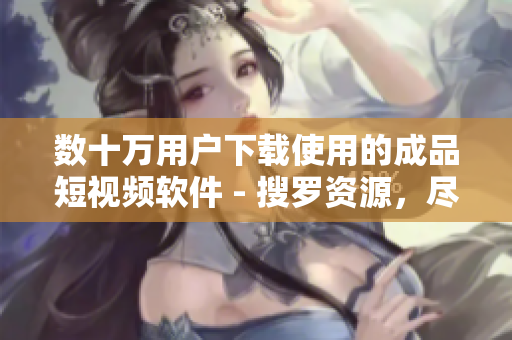 数十万用户下载使用的成品短视频软件 - 搜罗资源,尽享创作! 数十万用户下载使用的成品短视频软件 - 搜罗资源,尽享创作!