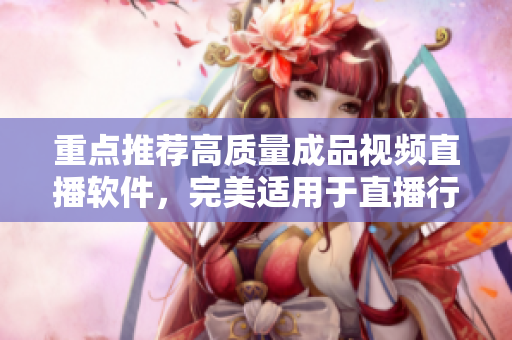 重点推荐高质量成品视频直播软件,完美适用于直播行业的必备神器 重点推荐高质量成品视频直播软件,完美适用于直播行业的必备神器