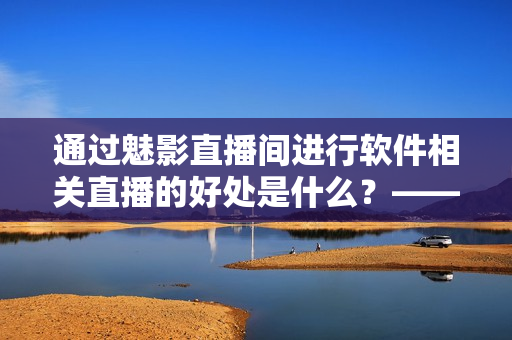 通过魅影直播间进行软件相关直播的好处是什么?——探究软件直播的实际应用 通过魅影直播间进行软件相关直播的好处是什么?——探究软件直播的实际应用