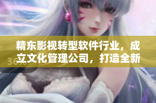 精东影视转型软件行业，成立文化管理公司，打造全新创意软件产品