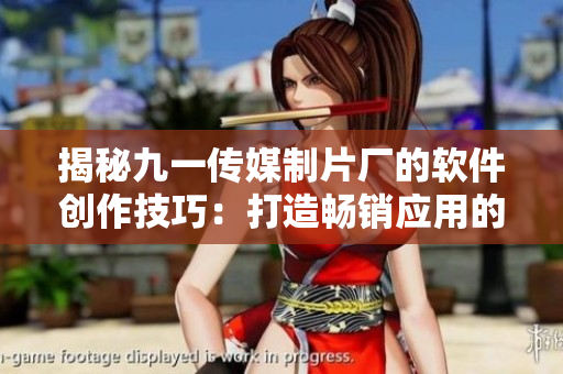 揭秘九一传媒制片厂的软件创作技巧:打造畅销应用的秘密武器 揭秘九一传媒制片厂的软件创作技巧:打造畅销应用的秘密武器