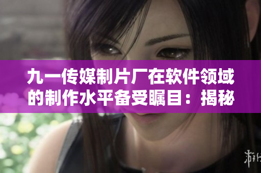 九一传媒制片厂在软件领域的制作水平备受瞩目:揭秘他们的软件开发实践 九一传媒制片厂在软件领域的制作水平备受瞩目:揭秘他们的软件开发实践