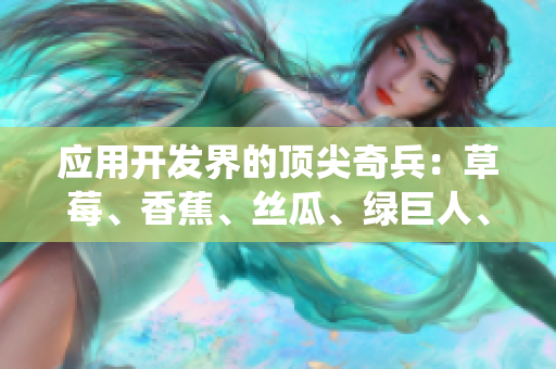应用开发界的顶尖奇兵:草莓、香蕉、丝瓜、绿巨人、秋6合力演绎软件界新篇章 应用开发界的顶尖奇兵:草莓、香蕉、丝瓜、绿巨人、秋6合力演绎软件界新篇章