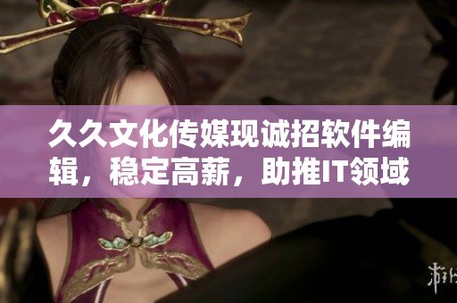 久久文化传媒现诚招软件编辑,稳定高薪,助推IT领域发展 久久文化传媒现诚招软件编辑,稳定高薪,助推IT领域发展