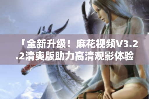 「全新升级!麻花视频V3.2.2清爽版助力高清观影体验」 「全新升级!麻花视频V3.2.2清爽版助力高清观影体验」