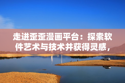 走进歪歪漫画平台:探索软件艺术与技术并获得灵感,打造出完美动漫世界! 走进歪歪漫画平台:探索软件艺术与技术并获得灵感,打造出完美动漫世界!