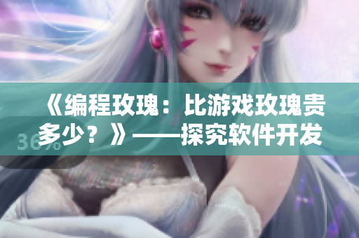 《编程玫瑰:比游戏玫瑰贵多少?》——探究软件开发的价值和成本 《编程玫瑰:比游戏玫瑰贵多少?》——探究软件开发的价值和成本