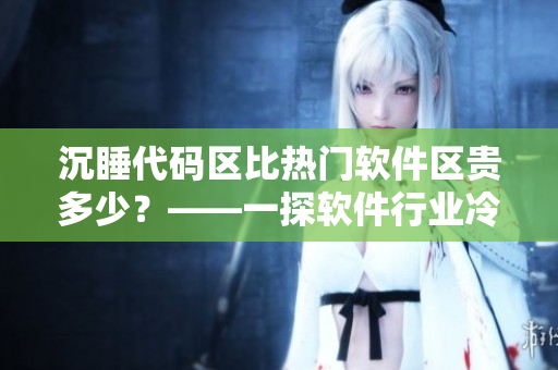 沉睡代码区比热门软件区贵多少?——一探软件行业冷门技能的市场价值 沉睡代码区比热门软件区贵多少?——一探软件行业冷门技能的市场价值