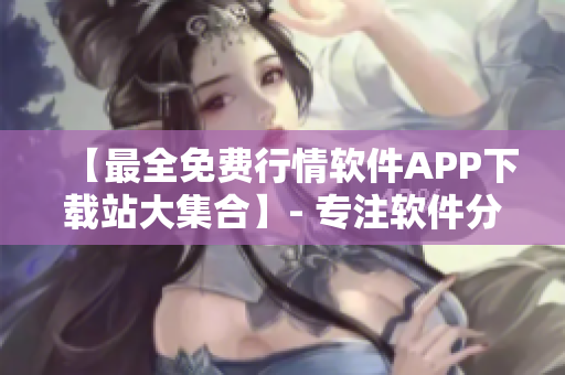 【最全免费行情软件APP下载站大集合】- 专注软件分享,终身免费! 【最全免费行情软件APP下载站大集合】- 专注软件分享,终身免费!