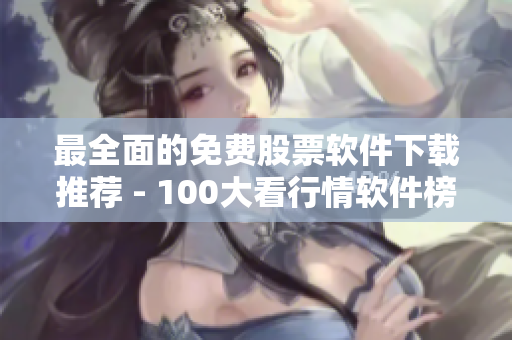 最全面的免费股票软件下载推荐 - 100大看行情软件榜单 最全面的免费股票软件下载推荐 - 100大看行情软件榜单
