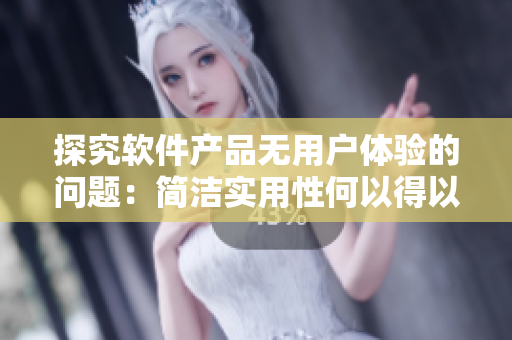 探究软件产品无用户体验的问题:简洁实用性何以得以兼顾 探究软件产品无用户体验的问题:简洁实用性何以得以兼顾