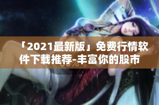 「2021最新版」免费行情软件下载推荐-丰富你的股市学习! 「2021最新版」免费行情软件下载推荐-丰富你的股市学习!