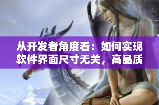 从开发者角度看:如何实现软件界面尺寸无关,高品质跨平台体验? 从开发者角度看:如何实现软件界面尺寸无关,高品质跨平台体验?
