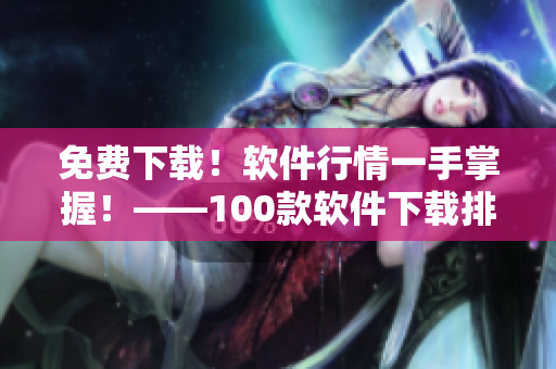 免费下载!软件行情一手掌握!——100款软件下载排行推荐 免费下载!软件行情一手掌握!——100款软件下载排行推荐