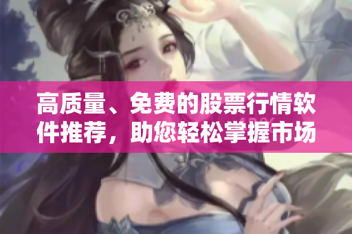 高质量、免费的股票行情软件推荐,助您轻松掌握市场动态! 高质量、免费的股票行情软件推荐,助您轻松掌握市场动态!