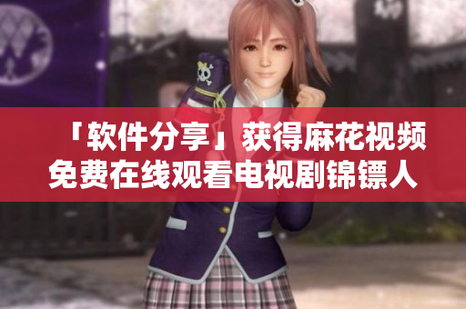 「软件分享」获得麻花视频免费在线观看电视剧锦镖人的方法 「软件分享」获得麻花视频免费在线观看电视剧锦镖人的方法