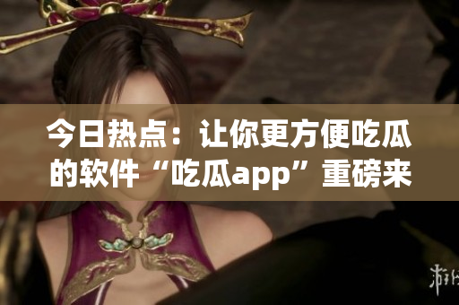 今日热点:让你更方便吃瓜的软件“吃瓜app”重磅来袭! 今日热点:让你更方便吃瓜的软件“吃瓜app”重磅来袭!