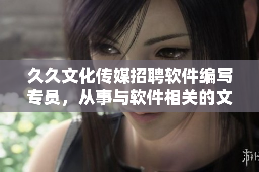 久久文化传媒招聘软件编写专员,从事与软件相关的文章创作及编辑工作 久久文化传媒招聘软件编写专员,从事与软件相关的文章创作及编辑工作