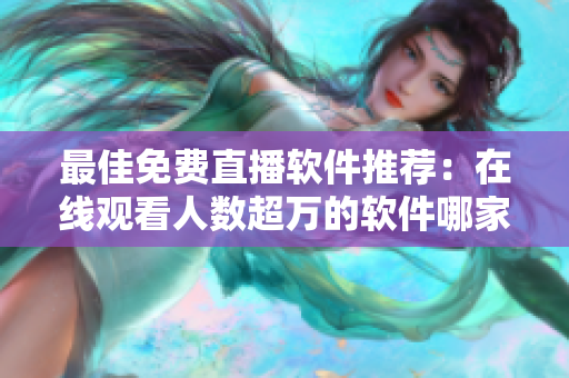 最佳免费直播软件推荐:在线观看人数超万的软件哪家强? 最佳免费直播软件推荐:在线观看人数超万的软件哪家强?