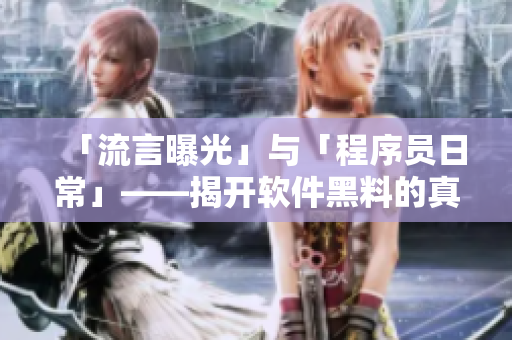 「流言曝光」与「程序员日常」——揭开软件黑料的真相 「流言曝光」与「程序员日常」——揭开软件黑料的真相