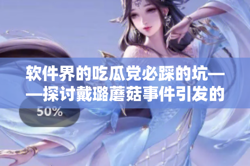 软件界的吃瓜党必踩的坑——探讨戴璐蘑菇事件引发的信息安全问题 软件界的吃瓜党必踩的坑——探讨戴璐蘑菇事件引发的信息安全问题