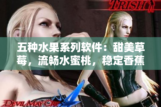 五种水果系列软件:甜美草莓,流畅水蜜桃,稳定香蕉,智能甜橙,多功能芒果 五种水果系列软件:甜美草莓,流畅水蜜桃,稳定香蕉,智能甜橙,多功能芒果