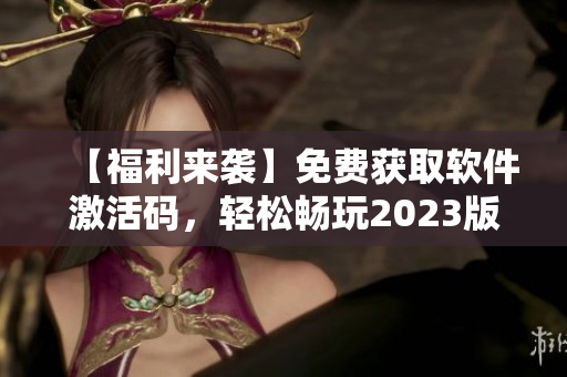 【福利来袭】免费获取软件激活码,轻松畅玩2023版本! 【福利来袭】免费获取软件激活码,轻松畅玩2023版本!
