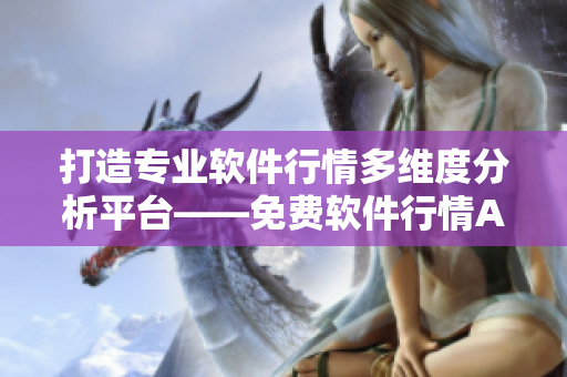 打造专业软件行情多维度分析平台——免费软件行情APP 打造专业软件行情多维度分析平台——免费软件行情APP