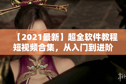 【2021最新】超全软件教程短视频合集,从入门到进阶必备! 【2021最新】超全软件教程短视频合集,从入门到进阶必备!