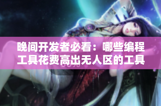 晚间开发者必看:哪些编程工具花费高出无人区的工具多? 晚间开发者必看:哪些编程工具花费高出无人区的工具多?