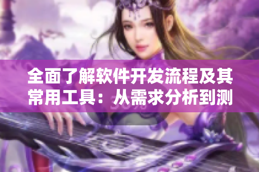 全面了解软件开发流程及其常用工具:从需求分析到测试部署,应有尽有 全面了解软件开发流程及其常用工具:从需求分析到测试部署,应有尽有